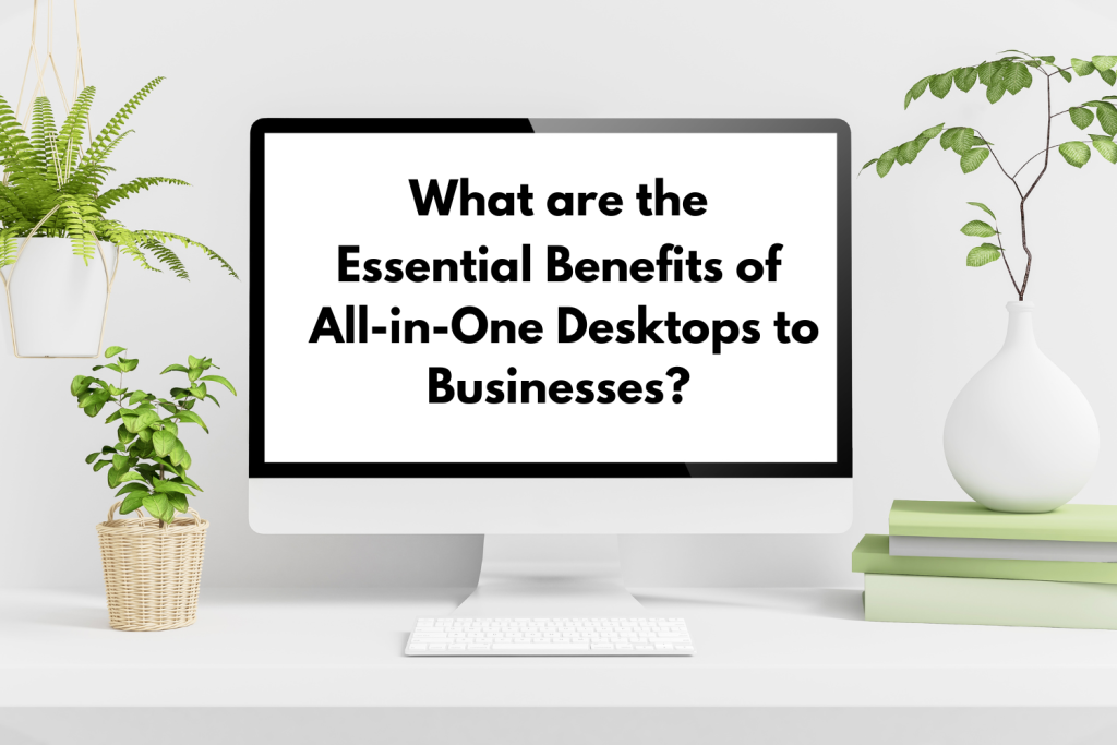 Essential Benefits of All-in-One Desktops to Businesses